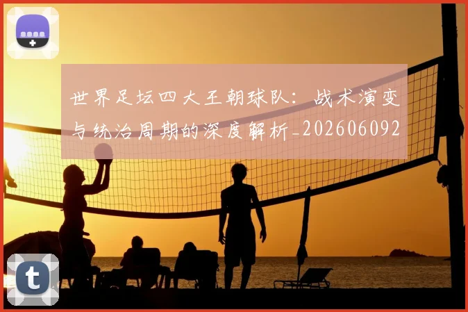 世界足坛四大王朝球队：战术演变与统治周期的深度解析_20260609201400