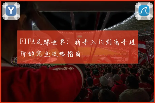 FIFA足球世界：新手入门到高手进阶的完全攻略指南