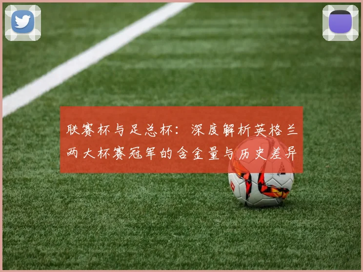 联赛杯与足总杯：深度解析英格兰两大杯赛冠军的含金量与历史差异