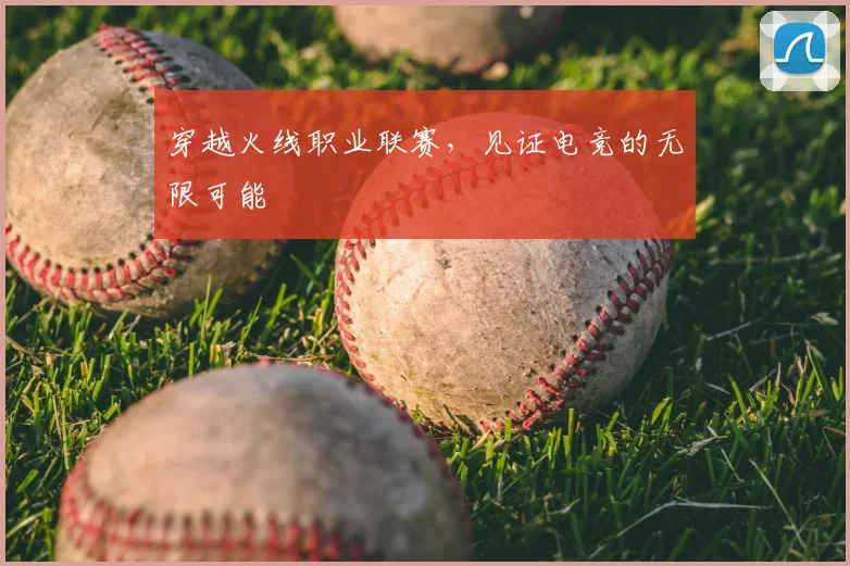 穿越火线职业联赛，见证电竞的无限可能