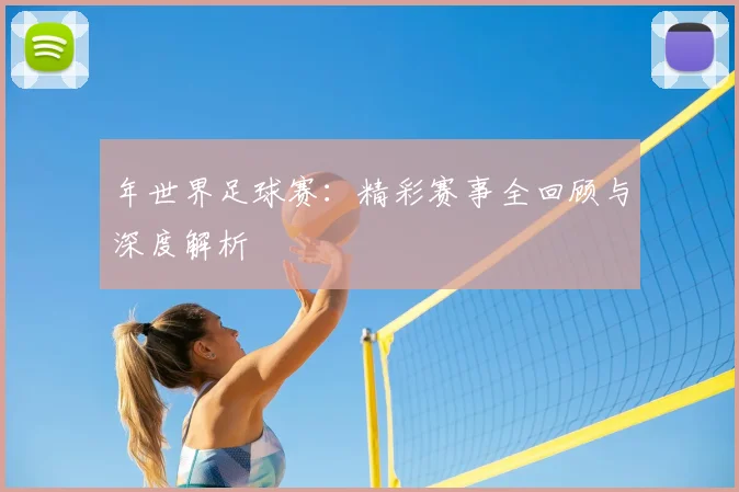 年世界足球赛：精彩赛事全回顾与深度解析