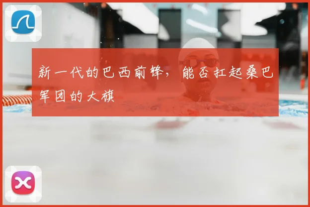新一代的巴西前锋，能否扛起桑巴军团的大旗