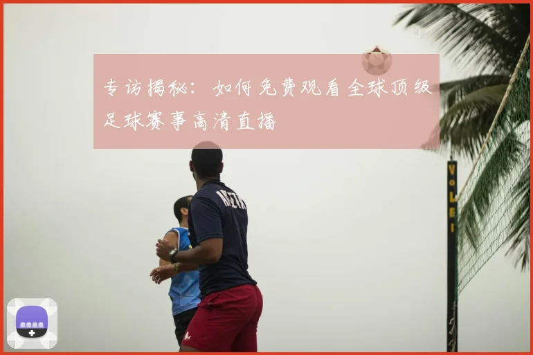 专访揭秘：如何免费观看全球顶级足球赛事高清直播
