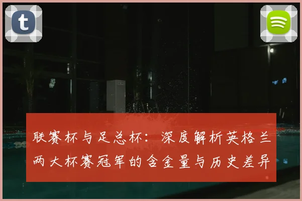 联赛杯与足总杯：深度解析英格兰两大杯赛冠军的含金量与历史差异