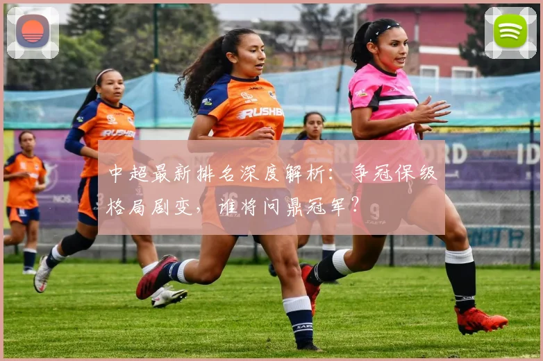中超最新排名深度解析：争冠保级格局剧变，谁将问鼎冠军？