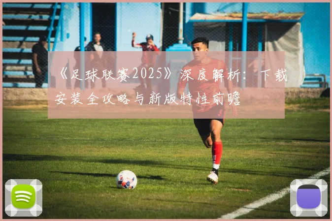 《足球联赛2025》深度解析：下载安装全攻略与新版特性前瞻
