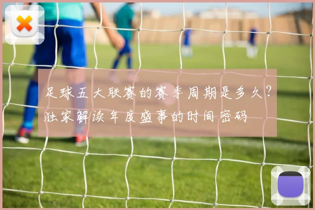 足球五大联赛的赛季周期是多久？独家解读年度盛事的时间密码