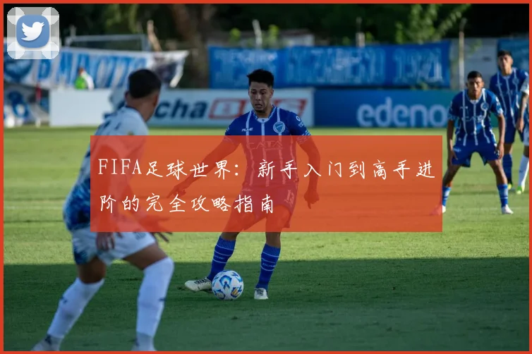 FIFA足球世界：新手入门到高手进阶的完全攻略指南
