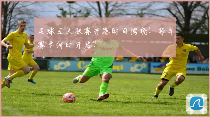 足球五大联赛开赛时间揭晓！每年赛季何时开启？