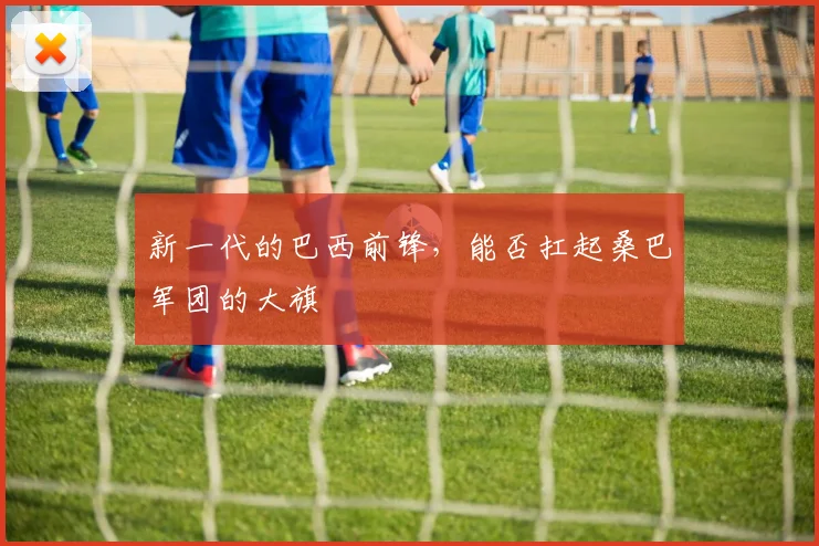 新一代的巴西前锋，能否扛起桑巴军团的大旗