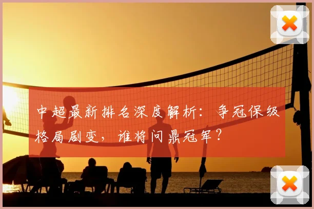 中超最新排名深度解析：争冠保级格局剧变，谁将问鼎冠军？