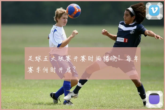 足球五大联赛开赛时间揭晓！每年赛季何时开启？