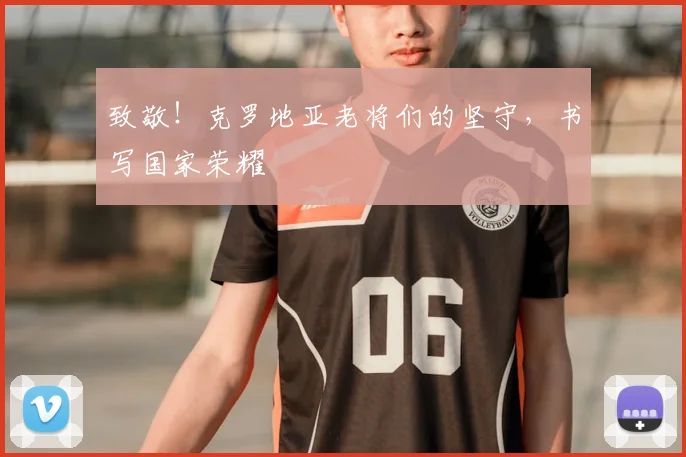 致敬！克罗地亚老将们的坚守，书写国家荣耀