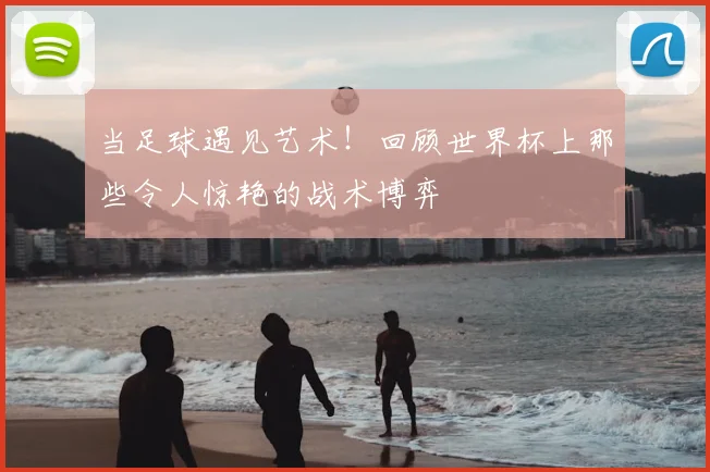 当足球遇见艺术！回顾世界杯上那些令人惊艳的战术博弈