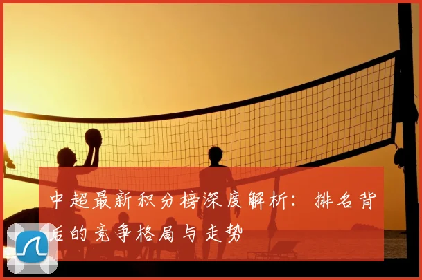 中超最新积分榜深度解析：排名背后的竞争格局与走势