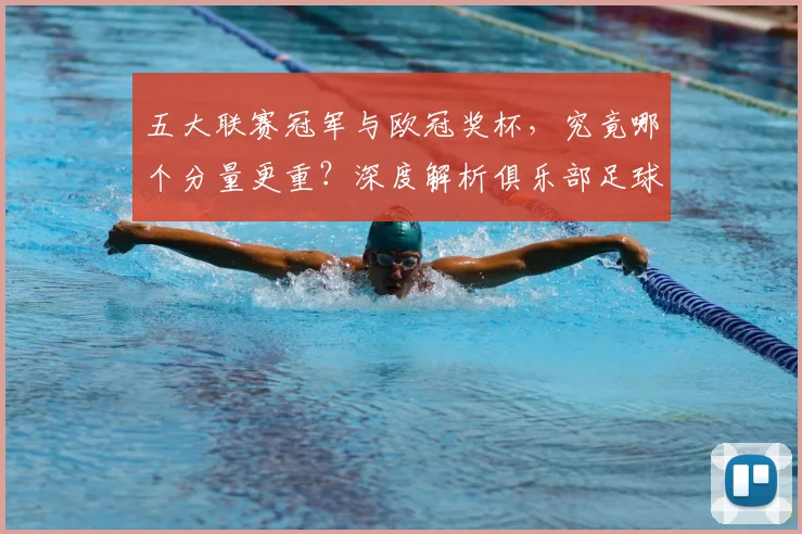 五大联赛冠军与欧冠奖杯，究竟哪个分量更重？深度解析俱乐部足球的终极荣誉之争_20260611141022
