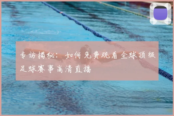 专访揭秘:如何免费观看全球顶级足球赛事高清直播