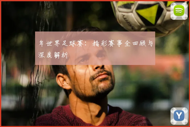 年世界足球赛：精彩赛事全回顾与深度解析