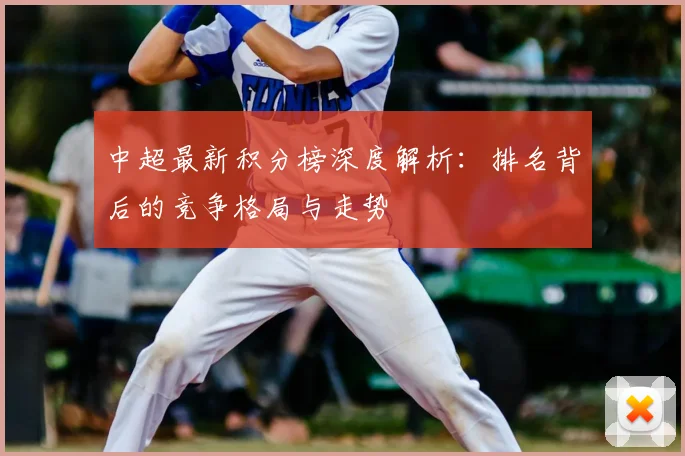 中超最新积分榜深度解析：排名背后的竞争格局与走势