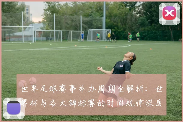 世界足球赛事举办周期全解析：世界杯与各大锦标赛的时间规律深度揭秘