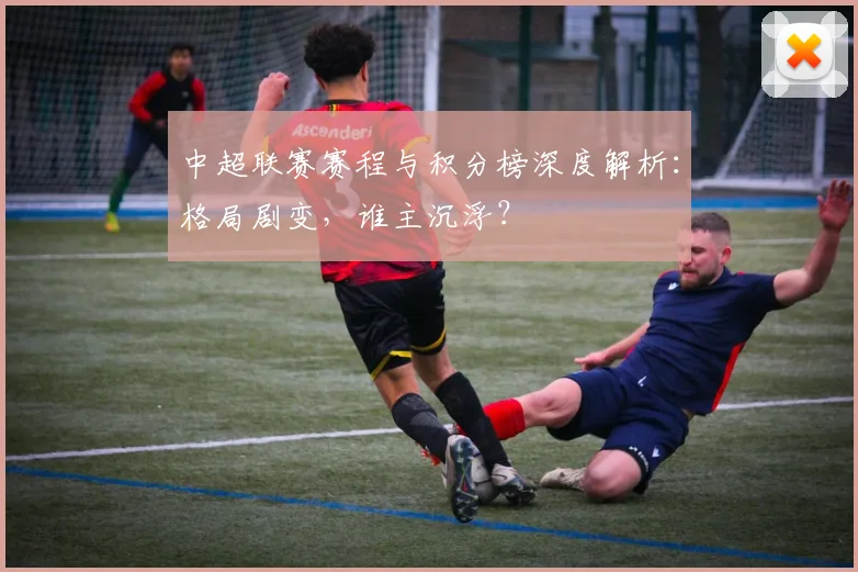 中超联赛赛程与积分榜深度解析：格局剧变，谁主沉浮？