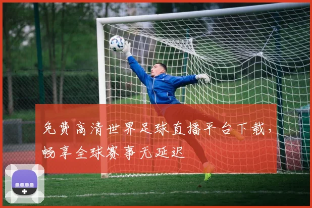 免费高清世界足球直播平台下载，畅享全球赛事无延迟