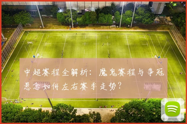 中超赛程全解析:魔鬼赛程与争冠悬念如何左右赛季走势?