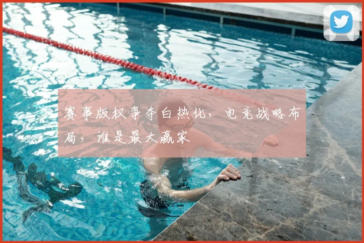 赛事版权争夺白热化，电竞战略布局，谁是最大赢家