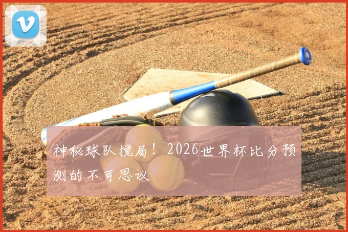 神秘球队搅局！2026世界杯比分预测的不可思议