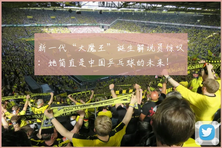 新一代“大魔王”诞生解说员惊叹：她简直是中国乒乓球的未来！