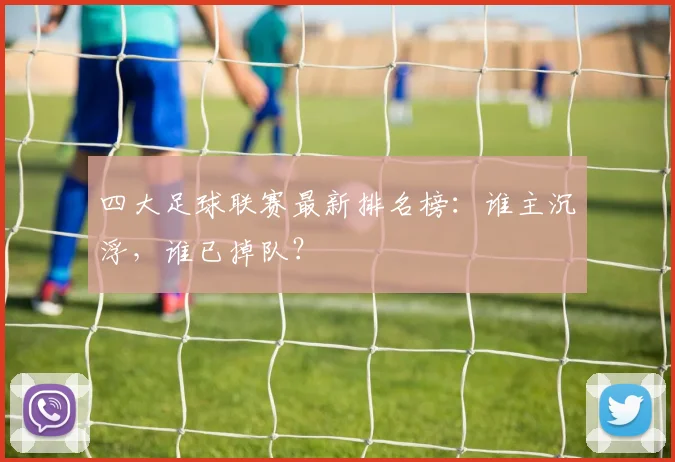 四大足球联赛最新排名榜：谁主沉浮，谁已掉队？