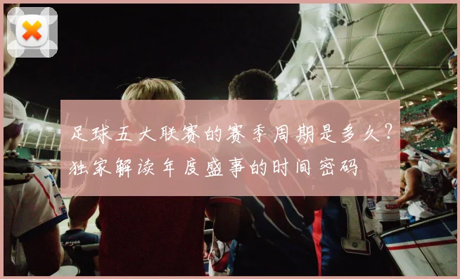 足球五大联赛的赛季周期是多久？独家解读年度盛事的时间密码